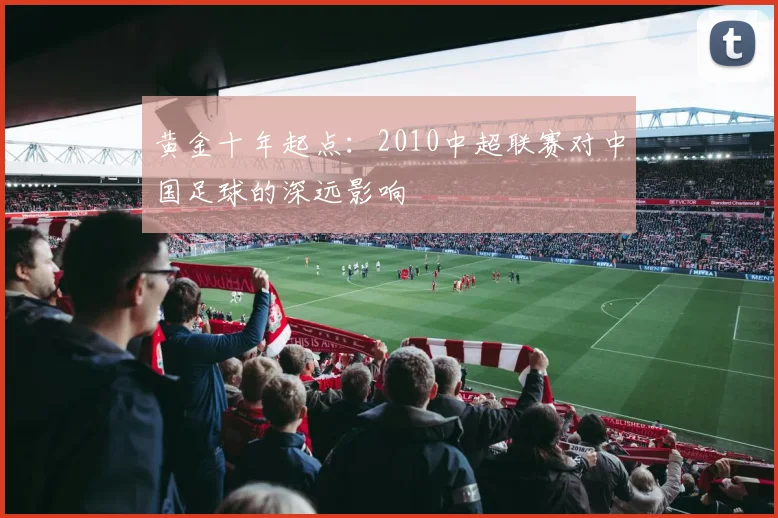 黄金十年起点：2010中超联赛对中国足球的深远影响