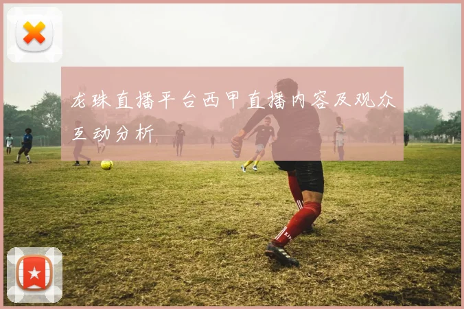 龙珠直播平台西甲直播内容及观众互动分析