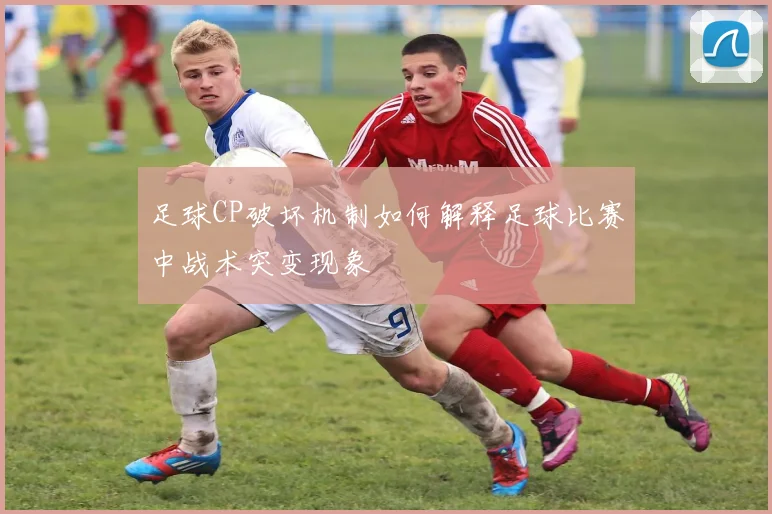 足球CP破坏机制如何解释足球比赛中战术突变现象