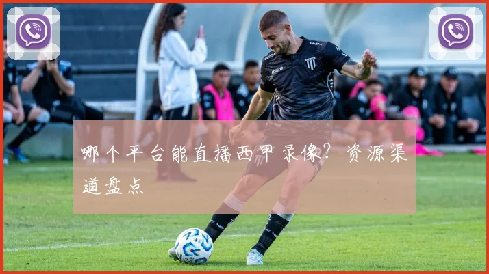 哪个平台能直播西甲录像？资源渠道盘点