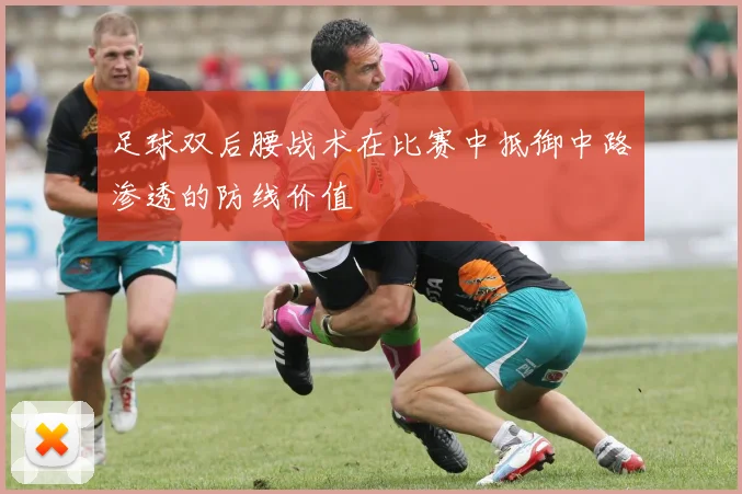 足球双后腰战术在比赛中抵御中路渗透的防线价值
