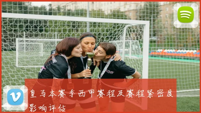 皇马本赛季西甲赛程及赛程紧密度影响评估