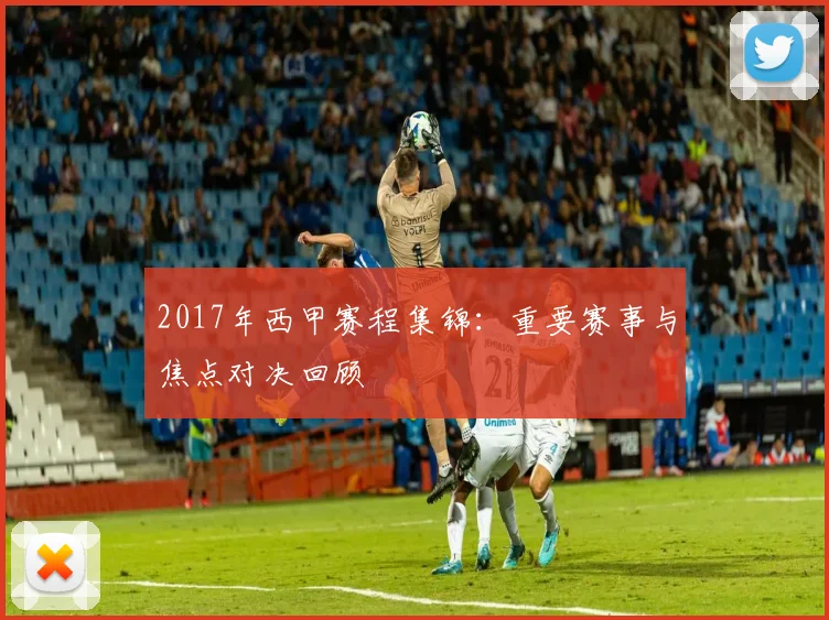 2017年西甲赛程集锦：重要赛事与焦点对决回顾