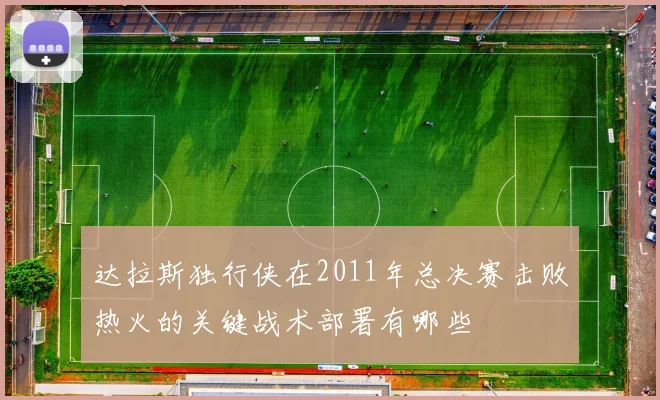 达拉斯独行侠在2011年总决赛击败热火的关键战术部署有哪些