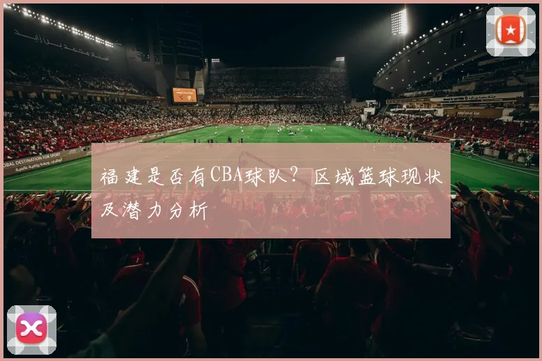 福建是否有CBA球队?区域篮球现状及潜力分析