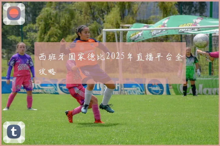 西班牙国家德比2025年直播平台全攻略