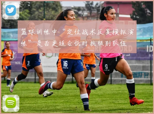 篮球训练中“定位战术反复模拟演练”是否更适合低对抗级别队伍