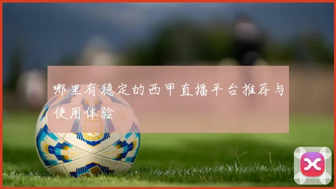 哪里有稳定的西甲直播平台推荐与使用体验