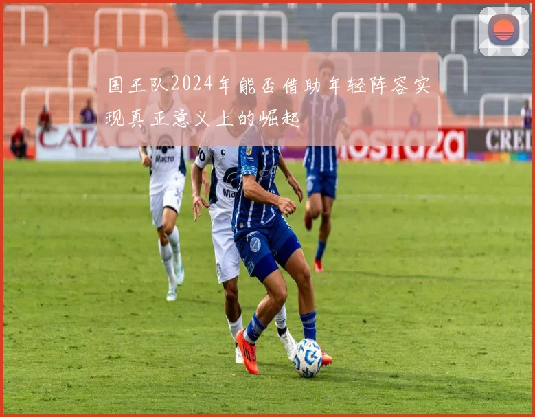 国王队2024年能否借助年轻阵容实现真正意义上的崛起