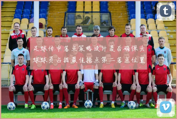 足球传中落点策略设计是否确保头球球员占据最佳抢点第二落点位置